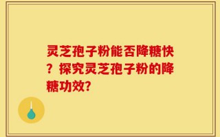 灵芝孢子粉能否降糖快？探究灵芝孢子粉的降糖功效？
