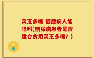 灵芝多糖 糖尿病人能吃吗(糖尿病患者是否适合食用灵芝多糖？)