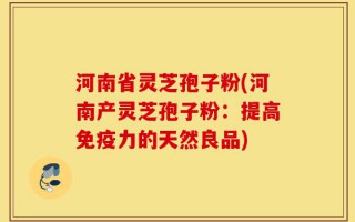 河南省灵芝孢子粉(河南产灵芝孢子粉：提高免疫力的天然良品)