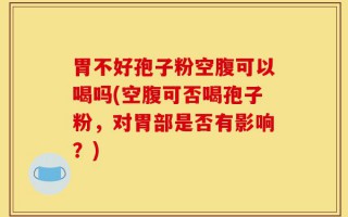 胃不好孢子粉空腹可以喝吗(空腹可否喝孢子粉，对胃部是否有影响？)