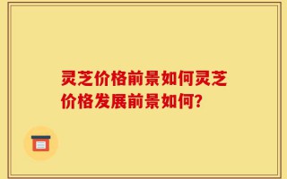 灵芝价格前景如何灵芝价格发展前景如何？
