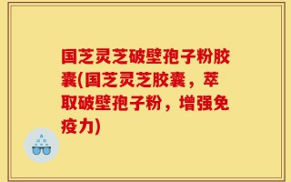 国芝灵芝破壁孢子粉胶囊(国芝灵芝胶囊，萃取破壁孢子粉，增强免疫力)