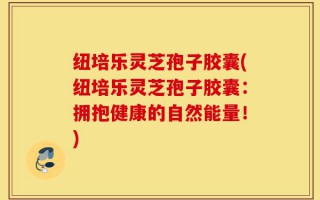 纽培乐灵芝孢子胶囊(纽培乐灵芝孢子胶囊：拥抱健康的自然能量！)