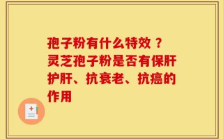 孢子粉有什么特效 ？灵芝孢子粉是否有保肝护肝、抗衰老、抗癌的作用