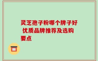 灵芝孢子粉哪个牌子好 优质品牌推荐及选购要点