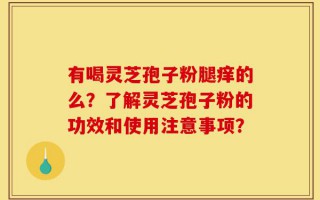 有喝灵芝孢子粉腿痒的么？了解灵芝孢子粉的功效和使用注意事项？