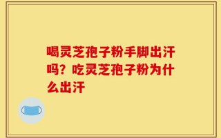 喝灵芝孢子粉手脚出汗吗？吃灵芝孢子粉为什么出汗