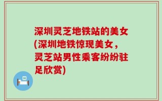 深圳灵芝地铁站的美女(深圳地铁惊现美女，灵芝站男性乘客纷纷驻足欣赏)