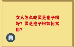 女人怎么吃灵芝孢子粉好？灵芝孢子粉如何食用？