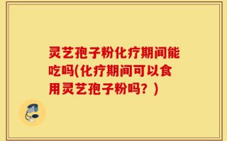 灵艺孢子粉化疗期间能吃吗(化疗期间可以食用灵艺孢子粉吗？)
