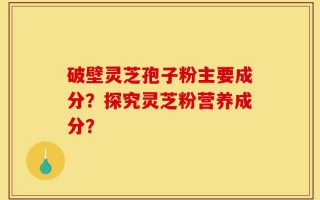 破壁灵芝孢子粉主要成分？探究灵芝粉营养成分？
