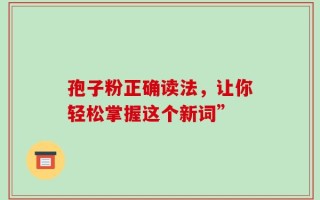 孢子粉正确读法，让你轻松掌握这个新词”