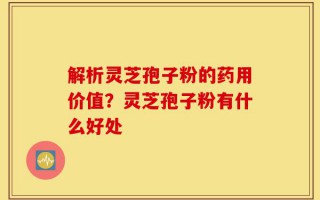 解析灵芝孢子粉的药用价值？灵芝孢子粉有什么好处
