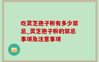 吃灵芝孢子粉有多少禁忌_灵芝孢子粉的禁忌事项及注意事项