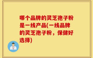 哪个品牌的灵芝孢子粉是一线产品(一线品牌的灵芝孢子粉，保健好选择)
