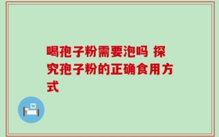 喝孢子粉需要泡吗 探究孢子粉的正确食用方式