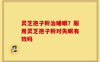 灵芝孢子粉治睡眼？服用灵芝孢子粉对失眠有效吗