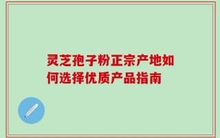 灵芝孢子粉正宗产地如何选择优质产品指南
