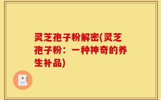 灵芝孢子粉解密(灵芝孢子粉：一种神奇的养生补品)