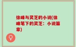徐峰与灵芝的小说(徐峰笔下的灵芝：小说篇章)