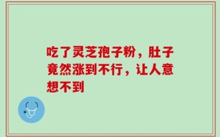 吃了灵芝孢子粉，肚子竟然涨到不行，让人意想不到