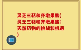 灵芝三萜和齐墩果酸(灵芝三萜和齐墩果酸：天然药物的挑战和机遇)