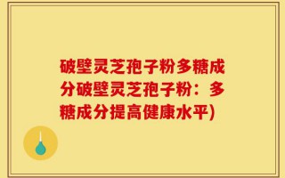破壁灵芝孢子粉多糖成分破壁灵芝孢子粉：多糖成分提高健康水平)