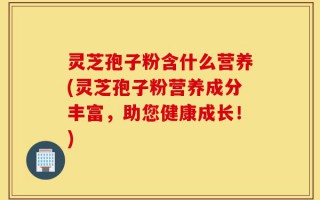 灵芝孢子粉含什么营养(灵芝孢子粉营养成分丰富，助您健康成长！)