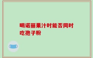 喝诺丽果汁时能否同时吃孢子粉