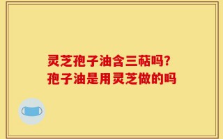 灵芝孢子油含三萜吗？孢子油是用灵芝做的吗