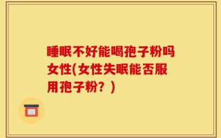 睡眠不好能喝孢子粉吗女性(女性失眠能否服用孢子粉？)