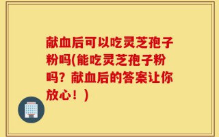 献血后可以吃灵芝孢子粉吗(能吃灵芝孢子粉吗？献血后的答案让你放心！)