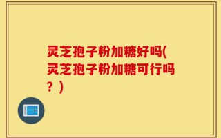 灵芝孢子粉加糖好吗(灵芝孢子粉加糖可行吗？)