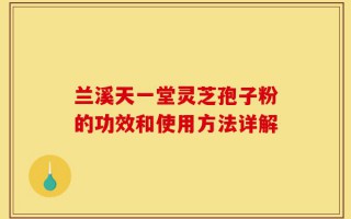 兰溪天一堂灵芝孢子粉的功效和使用方法详解