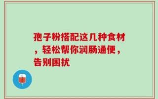 孢子粉搭配这几种食材，轻松帮你润肠通便，告别困扰
