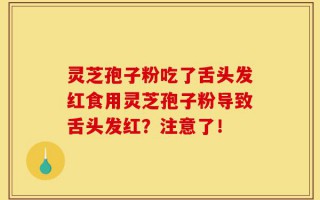 灵芝孢子粉吃了舌头发红食用灵芝孢子粉导致舌头发红？注意了！