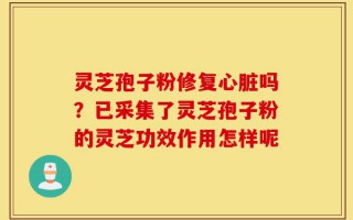 灵芝孢子粉修复心脏吗？已采集了灵芝孢子粉的灵芝功效作用怎样呢