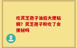吃灵芝孢子油后大便粘稠？灵芝孢子粉吃了会便秘吗
