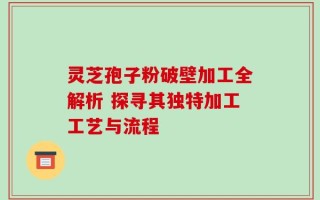 灵芝孢子粉破壁加工全解析 探寻其独特加工工艺与流程