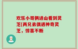 欢乐小哥俩进山看到灵芝(两兄弟偶遇神奇灵芝，惊喜不断