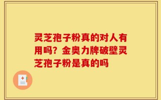 灵芝孢子粉真的对人有用吗？金奥力牌破壁灵芝孢子粉是真的吗