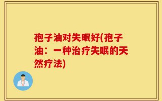 孢子油对失眠好(孢子油：一种治疗失眠的天然疗法)