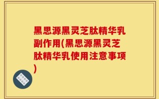 黑思源黑灵芝肽精华乳副作用(黑思源黑灵芝肽精华乳使用注意事项)