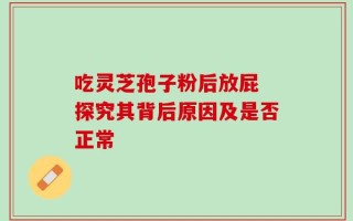 吃灵芝孢子粉后放屁 探究其背后原因及是否正常