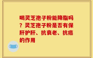 喝灵芝孢子粉能降脂吗？灵芝孢子粉是否有保肝护肝、抗衰老、抗癌的作用