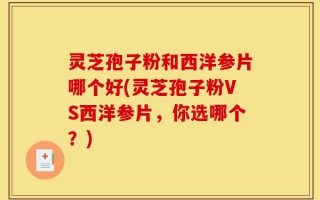 灵芝孢子粉和西洋参片哪个好(灵芝孢子粉VS西洋参片，你选哪个？)