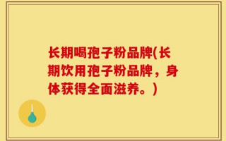 长期喝孢子粉品牌(长期饮用孢子粉品牌，身体获得全面滋养。)