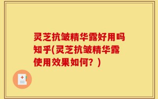 灵芝抗皱精华露好用吗知乎(灵芝抗皱精华露使用效果如何？)