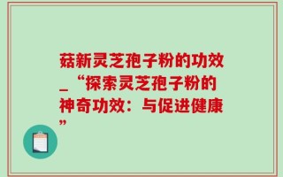 菇新灵芝孢子粉的功效_“探索灵芝孢子粉的神奇功效：与促进健康”