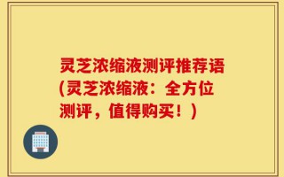 灵芝浓缩液测评推荐语(灵芝浓缩液：全方位测评，值得购买！)